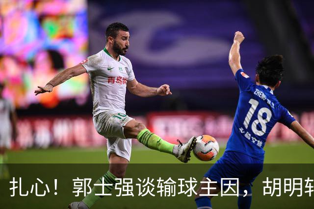 扎心！郭士强谈输球主因，胡明轩承认没做好，卡兹米直戳男篮17年最大变化