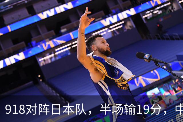 918对阵日本队，半场输19分，中国男篮危险，3人低迷，2短板拉胯